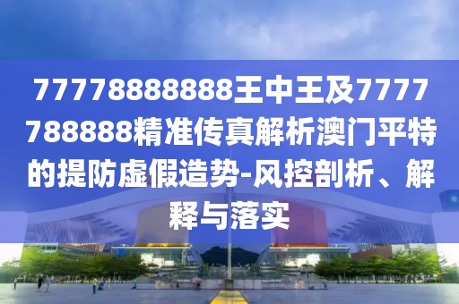 77778888888王中王及7777788888精準傳真解析澳門平特的提防虛假造勢-風控剖析、解釋與落實