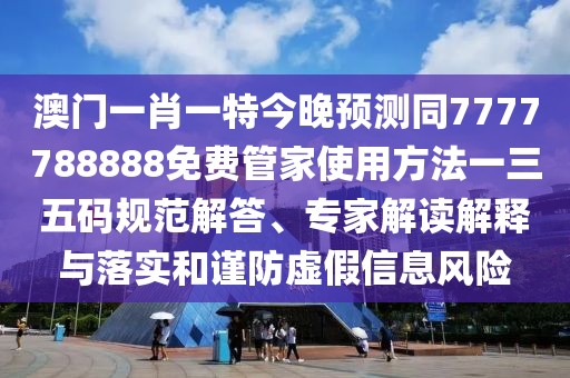 澳門一肖一特今晚預(yù)測同7777788888免費(fèi)管家使用方法一三五碼規(guī)范解答、專家解讀解釋與落實(shí)和謹(jǐn)防虛假信息風(fēng)險(xiǎn)