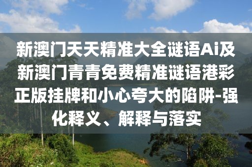 新澳門天天精準大全謎語Ai及新澳門青青免費精準謎語港彩正版掛牌和小心夸大的陷阱-強化釋義、解釋與落實