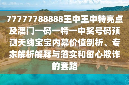 77777788888王中王中特亮點及澳門一碼一特一中獎號碼預(yù)測天線寶寶內(nèi)幕價值剖析、專家解析解釋與落實和留心欺詐的套路