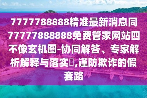 7777788888精準(zhǔn)最新消息同77777888888免費(fèi)管家網(wǎng)站四不像玄機(jī)圖-協(xié)同解答、專家解析解釋與落實(shí)?,謹(jǐn)防欺詐的假套路