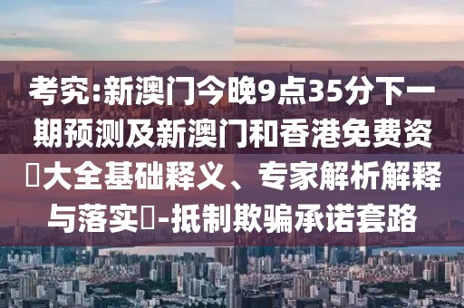 考究:新澳門(mén)今晚9點(diǎn)35分下一期預(yù)測(cè)及新澳門(mén)和香港免費(fèi)資枓大全基礎(chǔ)釋義、專家解析解釋與落實(shí)?-抵制欺騙承諾套路