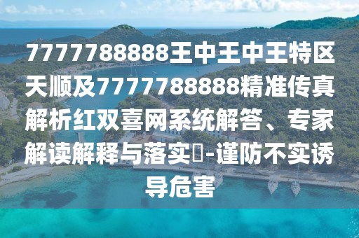 7777788888王中王中王特區(qū)天順及7777788888精準傳真解析紅雙喜網(wǎng)系統(tǒng)解答、專家解讀解釋與落實?-謹防不實誘導危害
