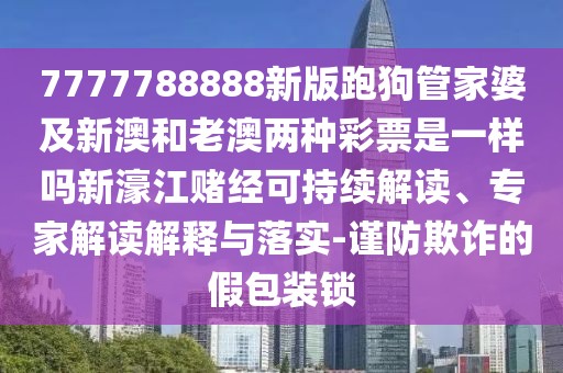 7777788888新版跑狗管家婆及新澳和老澳兩種彩票是一樣嗎新濠江賭經(jīng)可持續(xù)解讀、專家解讀解釋與落實(shí)-謹(jǐn)防欺詐的假包裝鎖