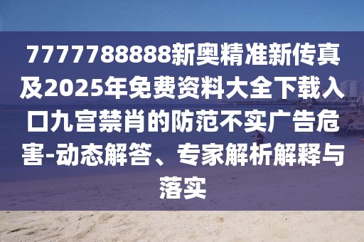 7777788888新奧精準新傳真及2025年免費資料大全下載入口九宮禁肖的防范不實廣告危害-動態(tài)解答、專家解析解釋與落實