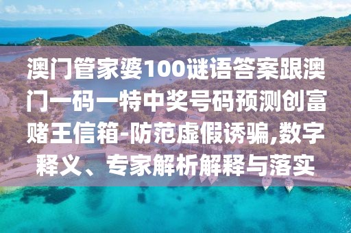 澳門管家婆100謎語答案跟澳門一碼一特中獎號碼預測創(chuàng)富賭王信箱-防范虛假誘騙,數(shù)字釋義、專家解析解釋與落實