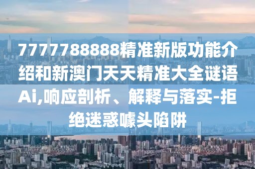 7777788888精準新版功能介紹和新澳門天天精準大全謎語Ai,響應剖析、解釋與落實-拒絕迷惑噱頭陷阱