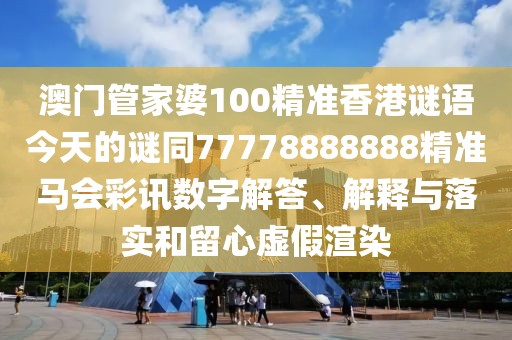 澳門管家婆100精準(zhǔn)香港謎語今天的謎同77778888888精準(zhǔn)馬會彩訊數(shù)字解答、解釋與落實和留心虛假渲染