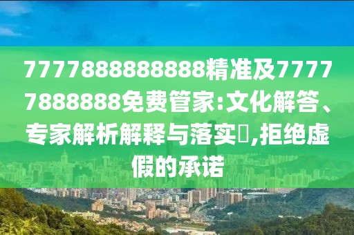 7777888888888精準及77777888888免費管家:文化解答、專家解析解釋與落實?,拒絕虛假的承諾