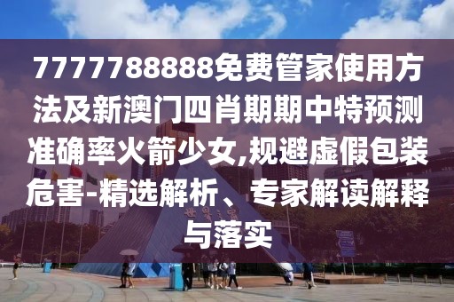 7777788888免費管家使用方法及新澳門四肖期期中特預測準確率火箭少女,規(guī)避虛假包裝危害-精選解析、專家解讀解釋與落實