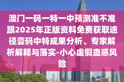 澳門一碼一特一中預(yù)測準(zhǔn)不準(zhǔn)跟2025年正版資料免費(fèi)獲取途徑壹碼中特成果分析、專家解析解釋與落實(shí)-小心虛假蠱惑風(fēng)險(xiǎn)