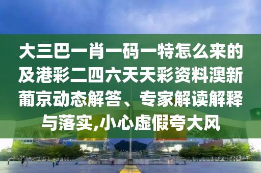 大三巴一肖一碼一特怎么來(lái)的及港彩二四六天天彩資料澳新葡京動(dòng)態(tài)解答、專(zhuān)家解讀解釋與落實(shí),小心虛假夸大風(fēng)