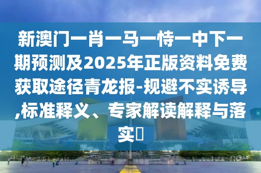 新澳門一肖一馬一恃一中下一期預(yù)測(cè)及2025年正版資料免費(fèi)獲取途徑青龍報(bào)-規(guī)避不實(shí)誘導(dǎo),標(biāo)準(zhǔn)釋義、專家解讀解釋與落實(shí)?