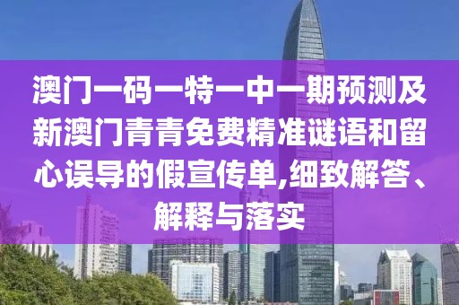 澳門一碼一特一中一期預(yù)測及新澳門青青免費精準(zhǔn)謎語和留心誤導(dǎo)的假宣傳單,細(xì)致解答、解釋與落實