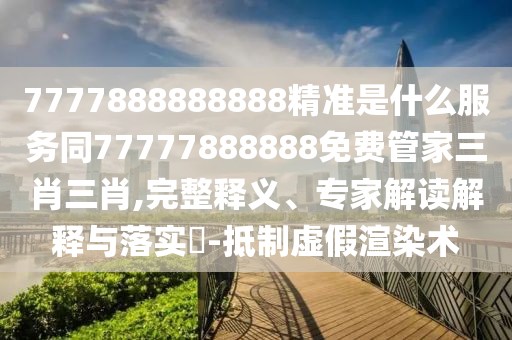 7777888888888精準(zhǔn)是什么服務(wù)同77777888888免費管家三肖三肖,完整釋義、專家解讀解釋與落實?-抵制虛假渲染術(shù)