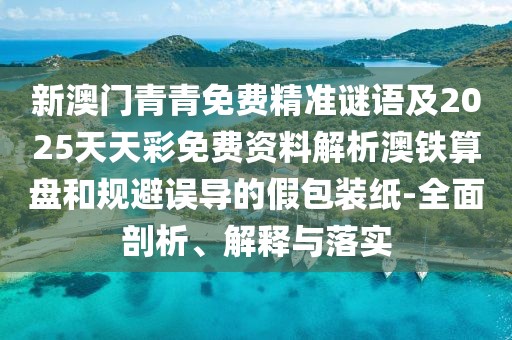 新澳門青青免費精準謎語及2025天天彩免費資料解析澳鐵算盤和規(guī)避誤導的假包裝紙-全面剖析、解釋與落實