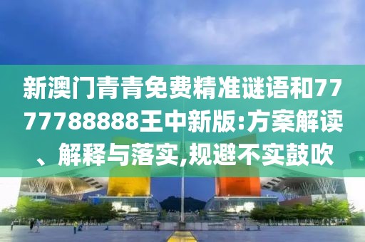 新澳門青青免費精準謎語和7777788888王中新版:方案解讀、解釋與落實,規(guī)避不實鼓吹