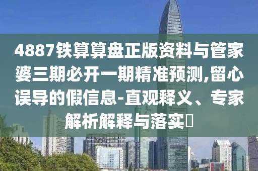 4887鐵算算盤正版資料與管家婆三期必開一期精準預測,留心誤導的假信息-直觀釋義、專家解析解釋與落實?
