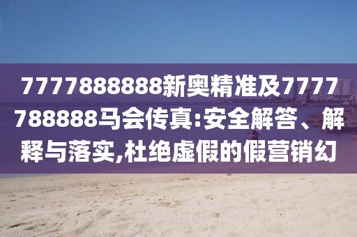 7777888888新奧精準及7777788888馬會傳真:安全解答、解釋與落實,杜絕虛假的假營銷幻