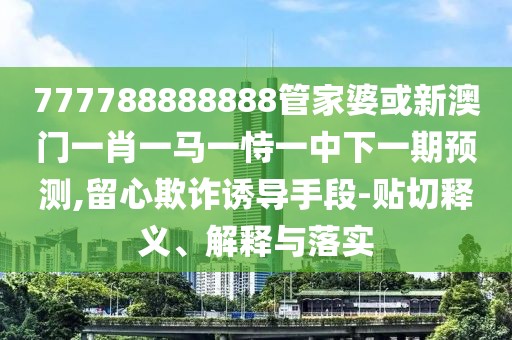 777788888888管家婆或新澳門一肖一馬一恃一中下一期預(yù)測,留心欺詐誘導(dǎo)手段-貼切釋義、解釋與落實(shí)