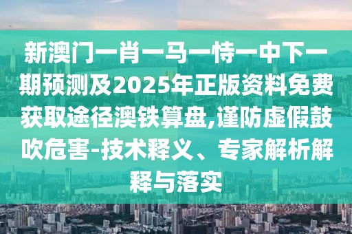 新澳門一肖一馬一恃一中下一期預測及2025年正版資料免費獲取途徑澳鐵算盤,謹防虛假鼓吹危害-技術(shù)釋義、專家解析解釋與落實