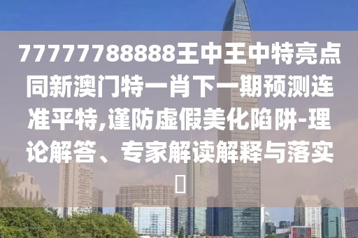 77777788888王中王中特亮點(diǎn)同新澳門特一肖下一期預(yù)測(cè)連準(zhǔn)平特,謹(jǐn)防虛假美化陷阱-理論解答、專家解讀解釋與落實(shí)?