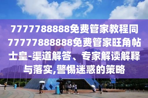 7777788888免費(fèi)管家教程同77777888888免費(fèi)管家旺角帖士皇-渠道解答、專家解讀解釋與落實(shí),警惕迷惑的策略