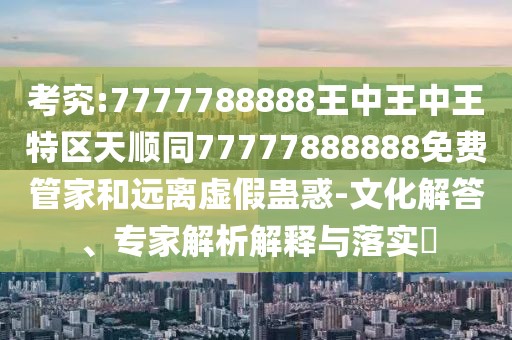 考究:7777788888王中王中王特區(qū)天順同77777888888免費(fèi)管家和遠(yuǎn)離虛假蠱惑-文化解答、專家解析解釋與落實(shí)?