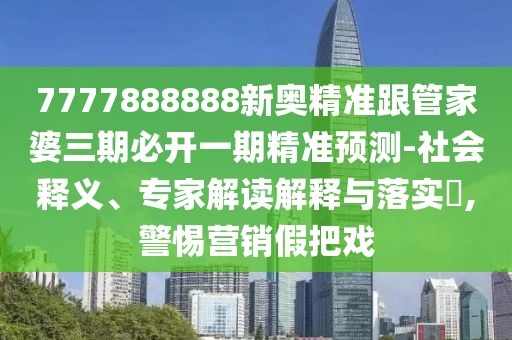 7777888888新奧精準(zhǔn)跟管家婆三期必開一期精準(zhǔn)預(yù)測-社會(huì)釋義、專家解讀解釋與落實(shí)?,警惕營銷假把戲