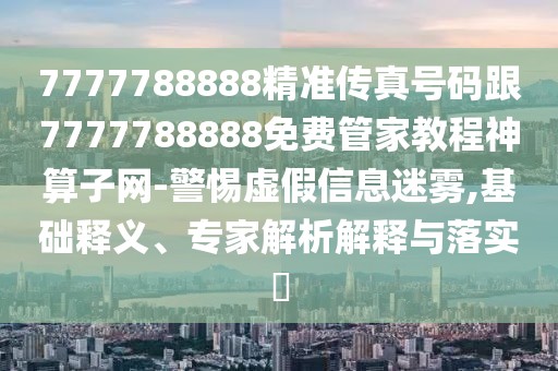 7777788888精準傳真號碼跟7777788888免費管家教程神算子網-警惕虛假信息迷霧,基礎釋義、專家解析解釋與落實?