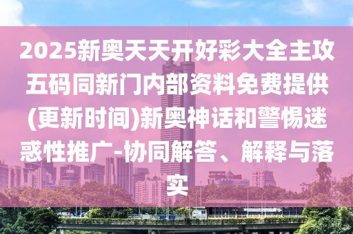 2025新奧天天開好彩大全主攻五碼同新門內(nèi)部資料免費提供(更新時間)新奧神話和警惕迷惑性推廣-協(xié)同解答、解釋與落實