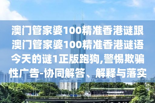 澳門管家婆100精準香港謎跟澳門管家婆100精準香港謎語今天的謎1正版跑狗,警惕欺騙性廣告-協(xié)同解答、解釋與落實