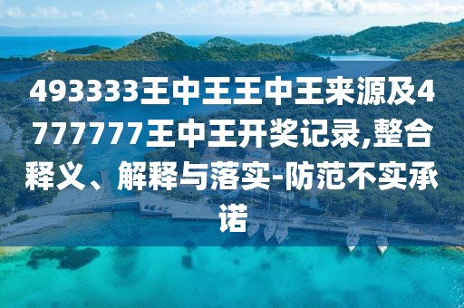 493333王中王王中王來(lái)源及4777777王中王開(kāi)獎(jiǎng)記錄,整合釋義、解釋與落實(shí)-防范不實(shí)承諾