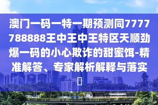 澳門一碼一特一期預(yù)測同7777788888王中王中王特區(qū)天順勁爆一碼的小心欺詐的甜蜜餌-精準(zhǔn)解答、專家解析解釋與落實(shí)?