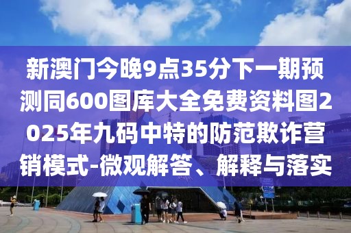 新澳門今晚9點(diǎn)35分下一期預(yù)測(cè)同600圖庫大全免費(fèi)資料圖2025年九碼中特的防范欺詐營(yíng)銷模式-微觀解答、解釋與落實(shí)
