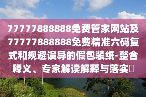 77777888888免費(fèi)管家網(wǎng)站及77777888888免費(fèi)精準(zhǔn)六碼復(fù)式和規(guī)避誤導(dǎo)的假包裝紙-整合釋義、專家解讀解釋與落實?