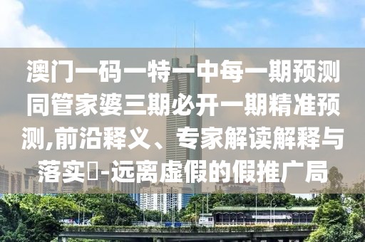 澳門一碼一特一中每一期預測同管家婆三期必開一期精準預測,前沿釋義、專家解讀解釋與落實?-遠離虛假的假推廣局