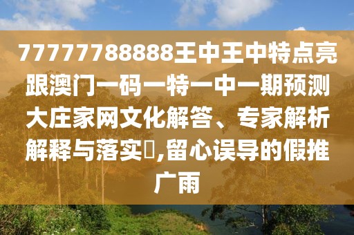 77777788888王中王中特點(diǎn)亮跟澳門一碼一特一中一期預(yù)測(cè)大莊家網(wǎng)文化解答、專家解析解釋與落實(shí)?,留心誤導(dǎo)的假推廣雨