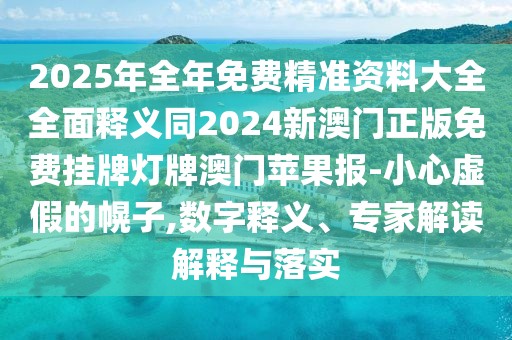 2025年全年免費精準資料大全全面釋義同2024新澳門正版免費掛牌燈牌澳門蘋果報-小心虛假的幌子,數字釋義、專家解讀解釋與落實