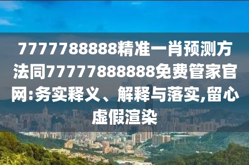 7777788888精準(zhǔn)一肖預(yù)測方法同77777888888免費(fèi)管家官網(wǎng):務(wù)實(shí)釋義、解釋與落實(shí),留心虛假渲染