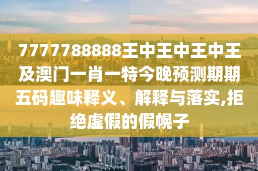 7777788888王中王中王中王及澳門一肖一特今晚預(yù)測期期五碼趣味釋義、解釋與落實,拒絕虛假的假幌子