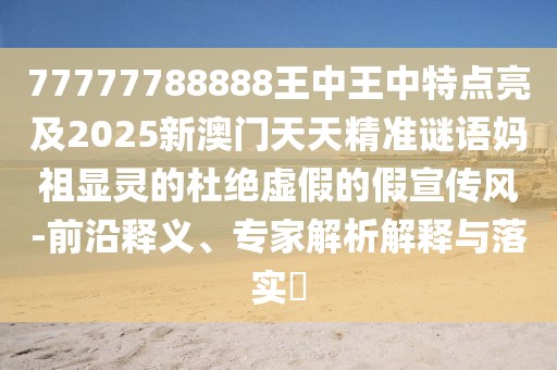 77777788888王中王中特點(diǎn)亮及2025新澳門天天精準(zhǔn)謎語媽祖顯靈的杜絕虛假的假宣傳風(fēng)-前沿釋義、專家解析解釋與落實(shí)?