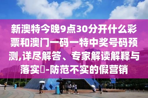 新澳特今晚9點30分開什么彩票和澳門一碼一特中獎號碼預(yù)測,詳盡解答、專家解讀解釋與落實?-防范不實的假營銷
