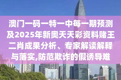 澳門(mén)一碼一特一中每一期預(yù)測(cè)及2025年新奧天天彩資料賭王二肖成果分析、專(zhuān)家解讀解釋與落實(shí),防范欺詐的假誘導(dǎo)難