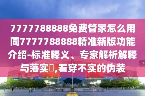 7777788888免費(fèi)管家怎么用同7777788888精準(zhǔn)新版功能介紹-標(biāo)準(zhǔn)釋義、專家解析解釋與落實(shí)?,看穿不實(shí)的偽裝