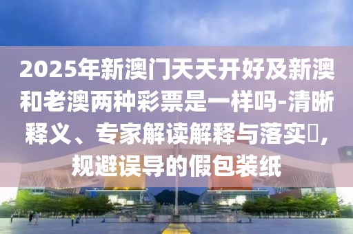 2025年新澳門天天開好及新澳和老澳兩種彩票是一樣嗎-清晰釋義、專家解讀解釋與落實(shí)?,規(guī)避誤導(dǎo)的假包裝紙