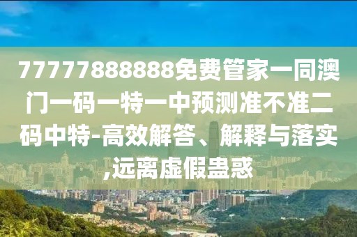 77777888888免費管家一同澳門一碼一特一中預測準不準二碼中特-高效解答、解釋與落實,遠離虛假蠱惑