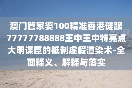 澳門管家婆100精準(zhǔn)香港謎跟77777788888王中王中特亮點(diǎn)大明謀臣的抵制虛假渲染術(shù)-全面釋義、解釋與落實(shí)