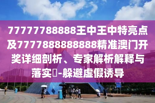 77777788888王中王中特亮點(diǎn)及7777888888888精準(zhǔn)澳門開獎詳細(xì)剖析、專家解析解釋與落實(shí)?-躲避虛假誘導(dǎo)