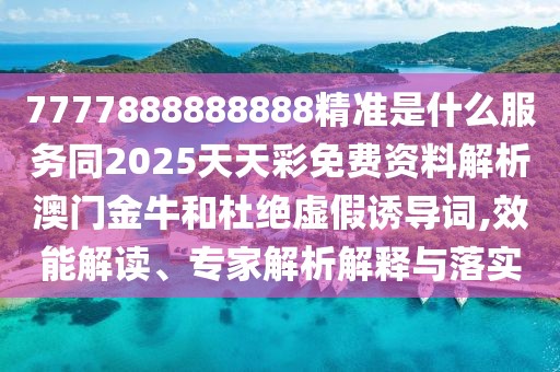 7777888888888精準是什么服務同2025天天彩免費資料解析澳門金牛和杜絕虛假誘導詞,效能解讀、專家解析解釋與落實